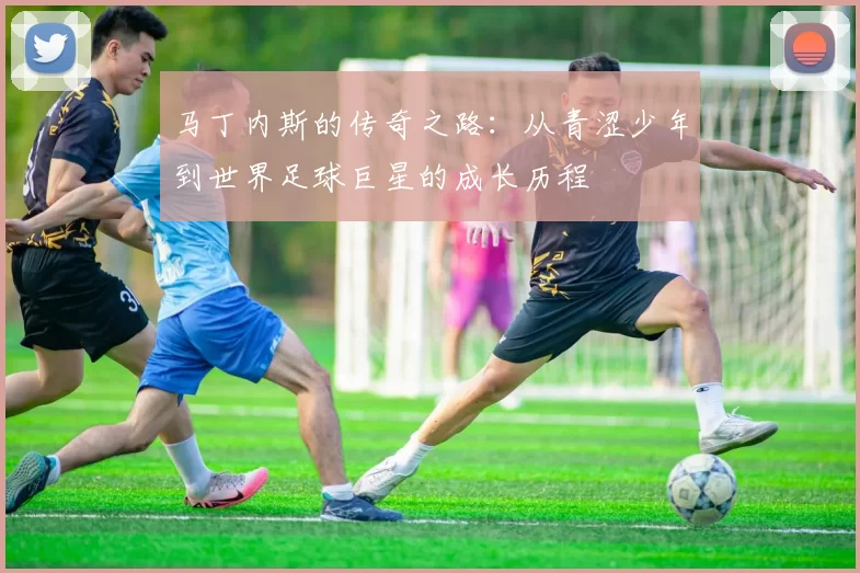 马丁内斯的传奇之路：从青涩少年到世界足球巨星的成长历程