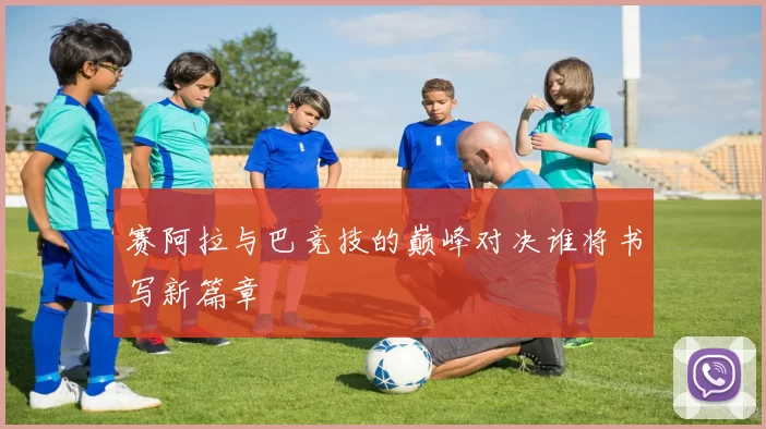 赛阿拉与巴竞技的巅峰对决谁将书写新篇章