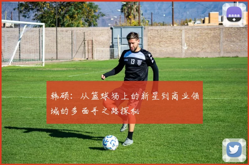 韩硕：从篮球场上的新星到商业领域的多面手之路探秘