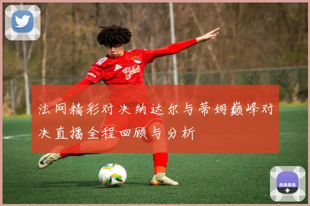 法网精彩对决纳达尔与蒂姆巅峰对决直播全程回顾与分析