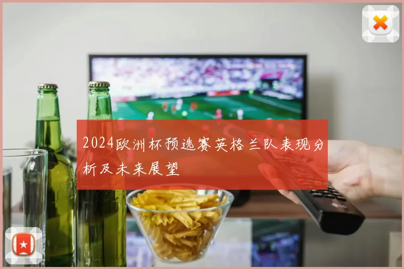 2024欧洲杯预选赛英格兰队表现分析及未来展望