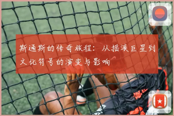 斯通斯的传奇旅程：从摇滚巨星到文化符号的演变与影响