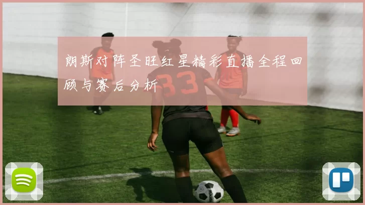 朗斯对阵圣旺红星精彩直播全程回顾与赛后分析