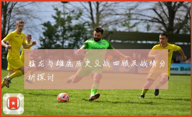 猛龙与雄鹿历史交战回顾及战绩分析探讨