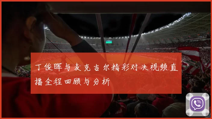 丁俊晖与麦克吉尔精彩对决视频直播全程回顾与分析