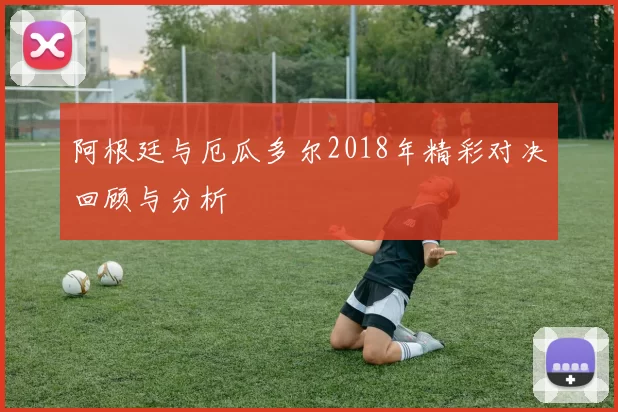 阿根廷与厄瓜多尔2018年精彩对决回顾与分析