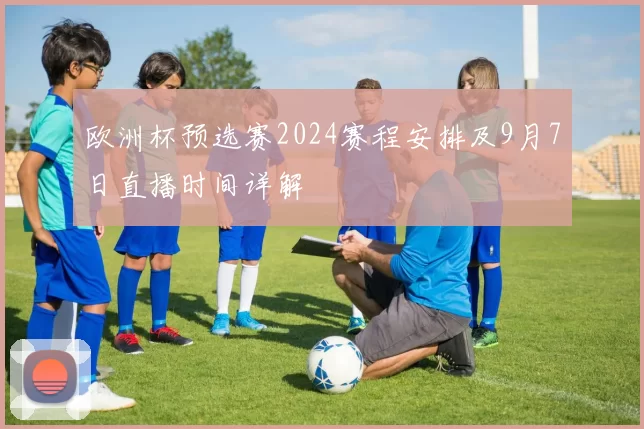 欧洲杯预选赛2024赛程安排及9月7日直播时间详解